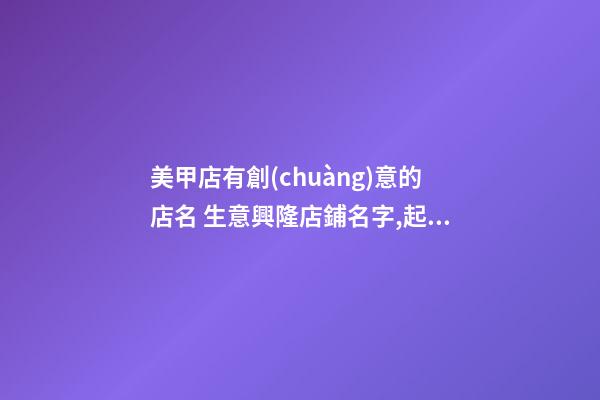 美甲店有創(chuàng)意的店名 生意興隆店鋪名字,起名之家-第1張-店鋪起名-玄機(jī)派